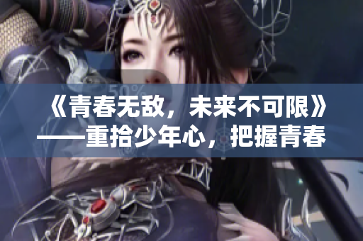 《青春无敌，未来不可限》——重拾少年心，把握青春路
