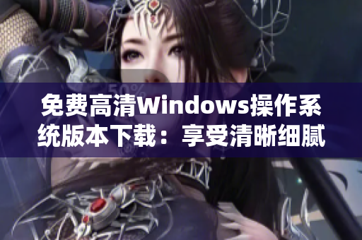 免费高清Windows操作系统版本下载：享受清晰细腻的界面体验