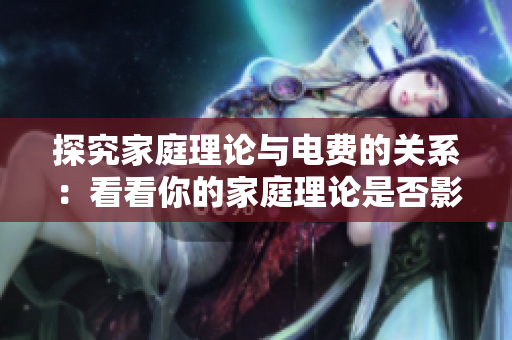 探究家庭理论与电费的关系：看看你的家庭理论是否影响了你的电费账单