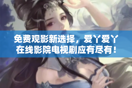 免费观影新选择，爱丫爱丫在线影院电视剧应有尽有！