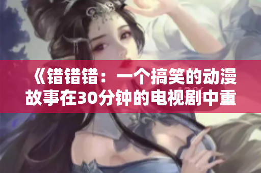 《错错错：一个搞笑的动漫故事在30分钟的电视剧中重现》