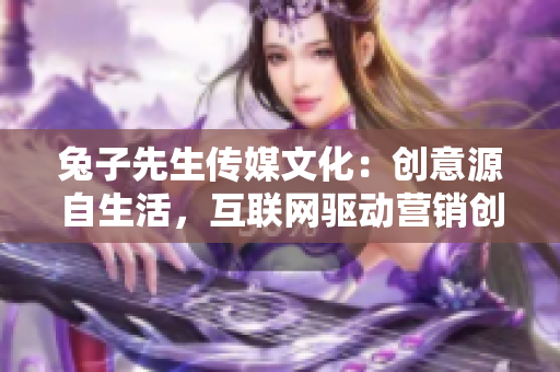 兔子先生传媒文化：创意源自生活，互联网驱动营销创新