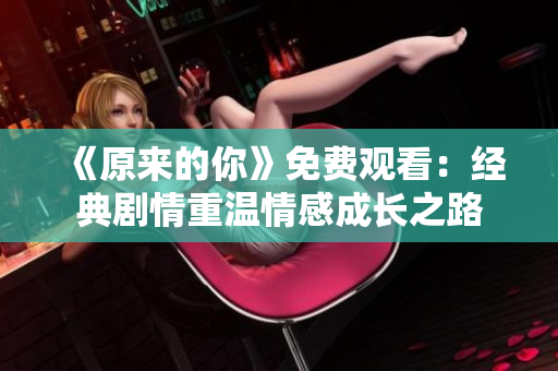《原来的你》免费观看：经典剧情重温情感成长之路