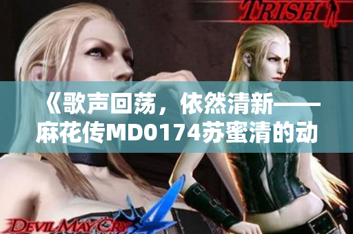 《歌声回荡，依然清新——麻花传MD0174苏蜜清的动人音乐》
