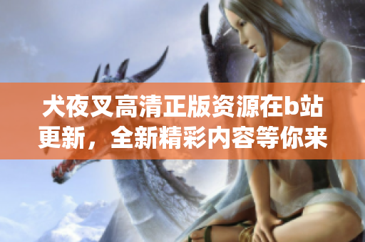 犬夜叉高清正版资源在b站更新，全新精彩内容等你来观看(1)