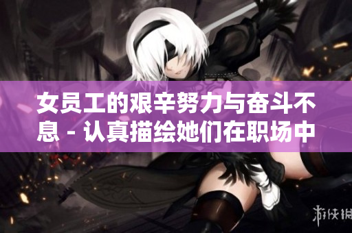 女员工的艰辛努力与奋斗不息 - 认真描绘她们在职场中的经历