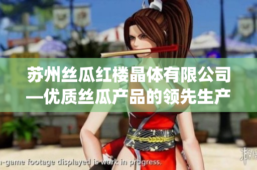 苏州丝瓜红楼晶体有限公司—优质丝瓜产品的领先生产厂家(1)