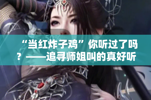 “当红炸子鸡”你听过了吗？——追寻师姐叫的真好听背后的故事