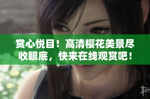 赏心悦目！高清樱花美景尽收眼底，快来在线观赏吧！