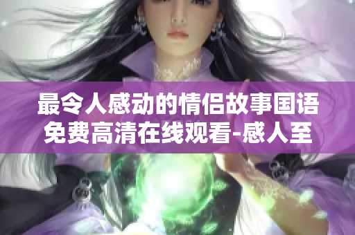 最令人感动的情侣故事国语免费高清在线观看-感人至深的爱情传奇