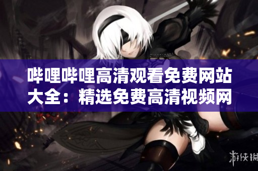 哔哩哔哩高清观看免费网站大全：精选免费高清视频网站推荐列表