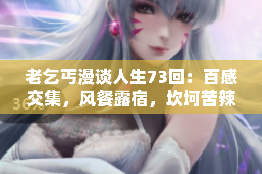 老乞丐漫谈人生73回：百感交集，风餐露宿，坎坷苦辣尽显
