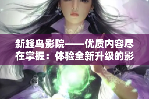 新蜂鸟影院——优质内容尽在掌握：体验全新升级的影视娱乐平台