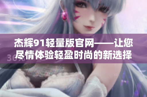 杰辉91轻量版官网——让您尽情体验轻盈时尚的新选择