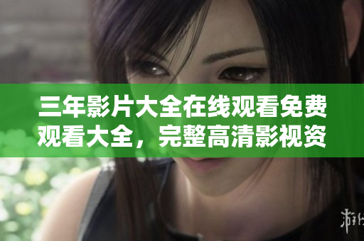 三年影片大全在线观看免费观看大全，完整高清影视资源共享