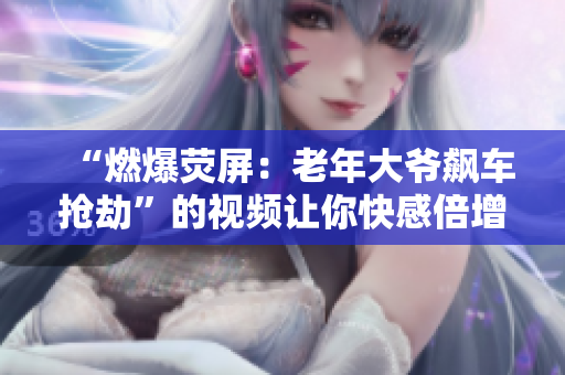 “燃爆荧屏：老年大爷飙车抢劫”的视频让你快感倍增！