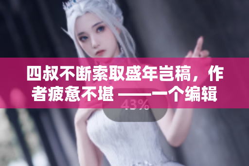 四叔不断索取盛年岂稿，作者疲惫不堪 ——一个编辑的心路历程