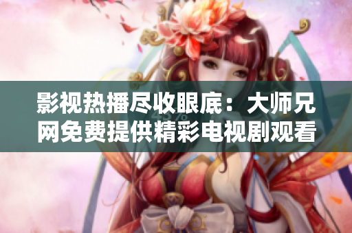 影视热播尽收眼底：大师兄网免费提供精彩电视剧观看
