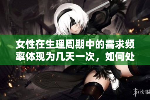 女性在生理周期中的需求频率体现为几天一次，如何处理这些需求？
