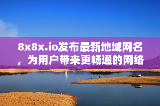 8x8x.io发布最新地域网名，为用户带来更畅通的网络体验