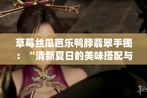草莓丝瓜芭乐鸭脖翡翠手镯：“清新夏日的美味搭配与时尚佩饰”(1)
