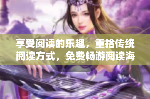 享受阅读的乐趣，重拾传统阅读方式，免费畅游阅读海洋