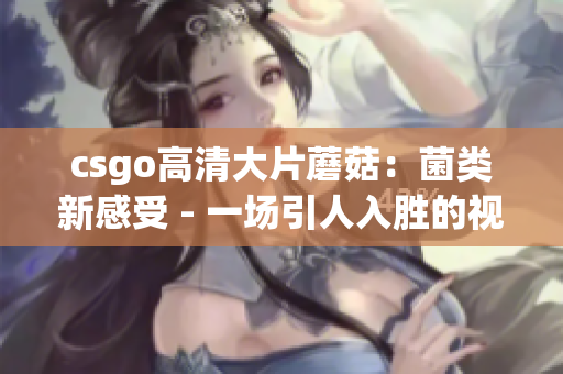 csgo高清大片蘑菇：菌类新感受 - 一场引人入胜的视觉盛宴