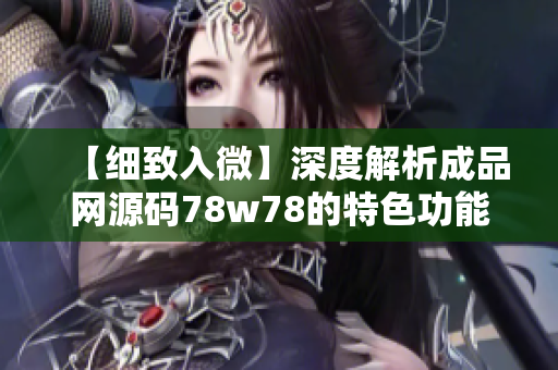 【细致入微】深度解析成品网源码78w78的特色功能
