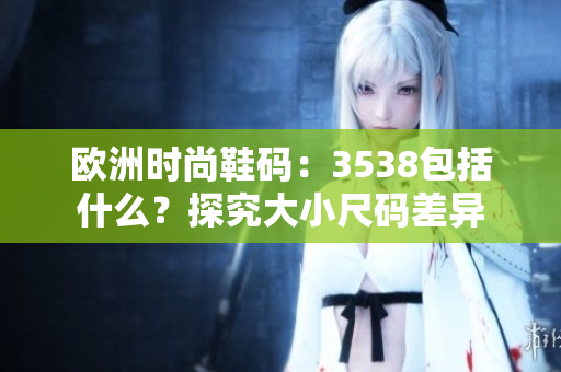 欧洲时尚鞋码：3538包括什么？探究大小尺码差异