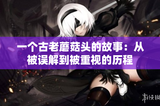 一个古老蘑菇头的故事：从被误解到被重视的历程