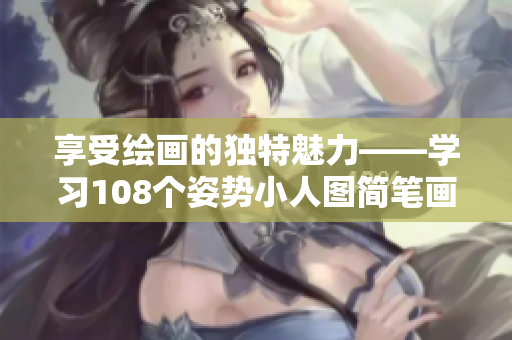 享受绘画的独特魅力——学习108个姿势小人图简笔画