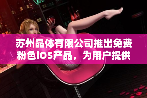 苏州晶体有限公司推出免费粉色iOS产品，为用户提供全新体验