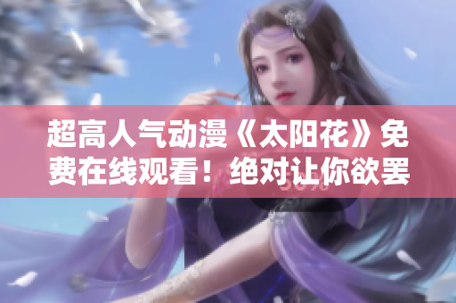 超高人气动漫《太阳花》免费在线观看！绝对让你欲罢不能！