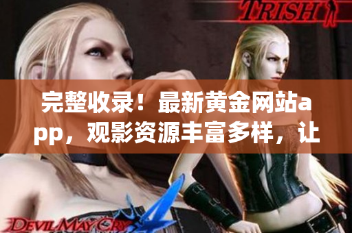 完整收录！最新黄金网站app，观影资源丰富多样，让你畅享优质电影观影体验