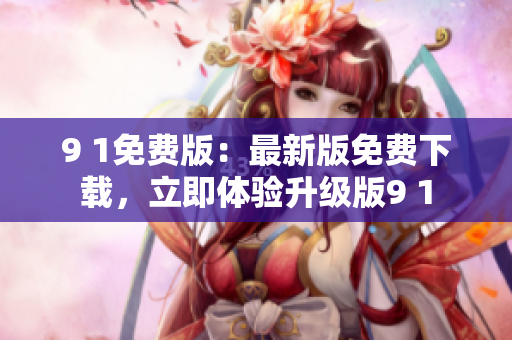 9 1免费版：最新版免费下载，立即体验升级版9 1