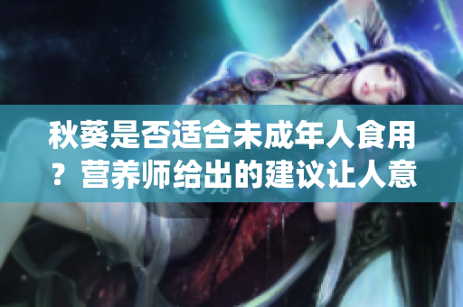 秋葵是否适合未成年人食用？营养师给出的建议让人意外(1)