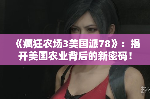 《疯狂农场3美国派78》：揭开美国农业背后的新密码！