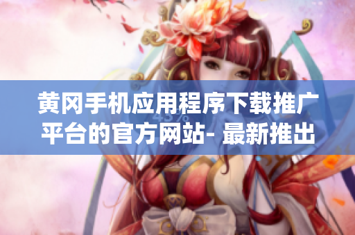 黄冈手机应用程序下载推广平台的官方网站- 最新推出！(1)