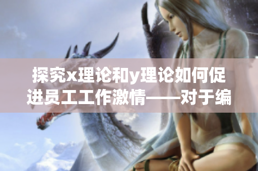 探究x理论和y理论如何促进员工工作激情——对于编辑和管理者的思考