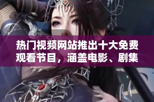 热门视频网站推出十大免费观看节目，涵盖电影、剧集及动漫