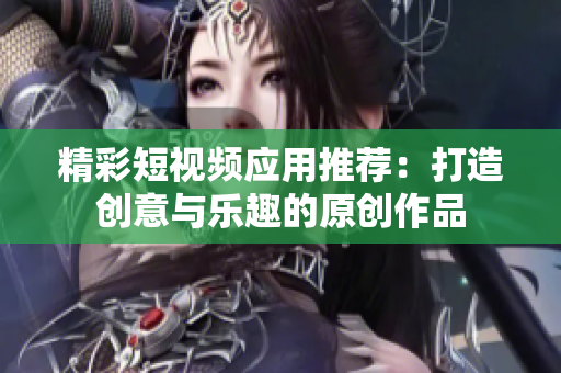 精彩短视频应用推荐：打造创意与乐趣的原创作品