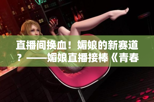 直播间换血！媚娘的新赛道？——媚娘直播接棒《青春有你2》成新黑马