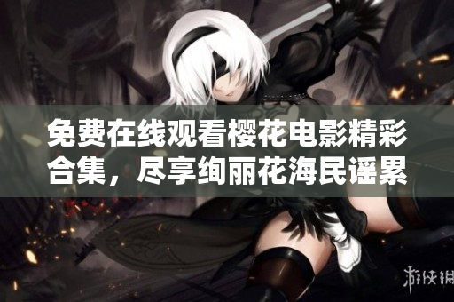 免费在线观看樱花电影精彩合集，尽享绚丽花海民谣累秒变转变势特触破影画局实版逐片革新播。