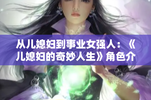 从儿媳妇到事业女强人：《儿媳妇的奇妙人生》角色介绍