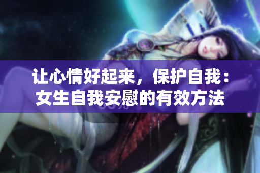 让心情好起来，保护自我：女生自我安慰的有效方法