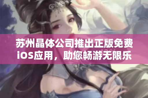苏州晶体公司推出正版免费iOS应用，助您畅游无限乐趣