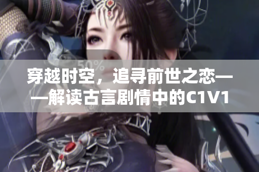 穿越时空，追寻前世之恋——解读古言剧情中的C1V1情节