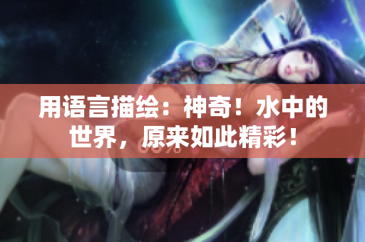 用语言描绘：神奇！水中的世界，原来如此精彩！