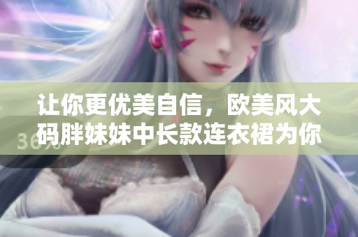 让你更优美自信，欧美风大码胖妹妹中长款连衣裙为你打造完美身材