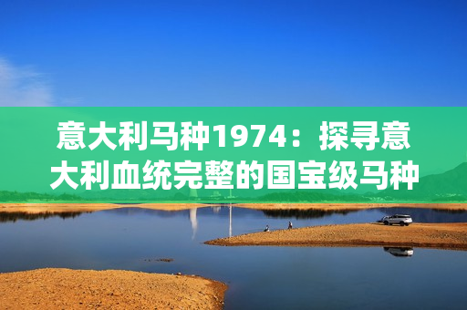 意大利马种1974：探寻意大利血统完整的国宝级马种历史